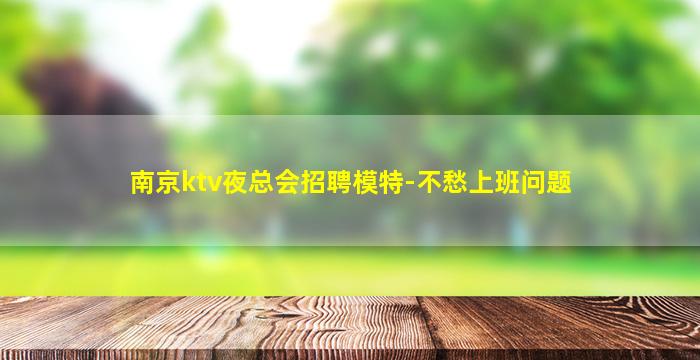 南京ktv夜总会招聘模特-不愁上班问题