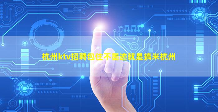 杭州ktv招聘包住不墨迹就是搞米杭州